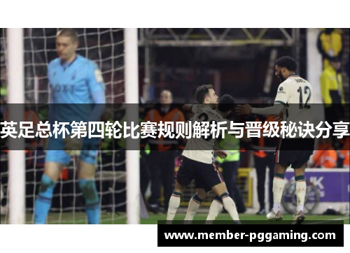 英足总杯第四轮比赛规则解析与晋级秘诀分享 英足总杯第四轮比赛规则解析与晋级秘诀分享