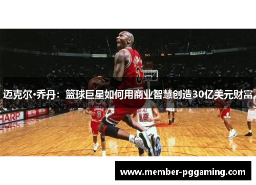 迈克尔·乔丹:篮球巨星如何用商业智慧创造30亿美元财富 迈克尔·乔丹:篮球巨星如何用商业智慧创造30亿美元财富