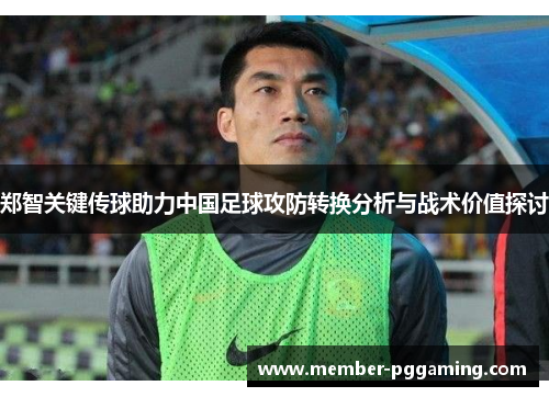 郑智关键传球助力中国足球攻防转换分析与战术价值探讨 郑智关键传球助力中国足球攻防转换分析与战术价值探讨