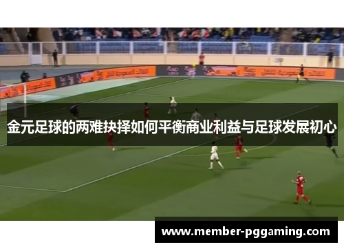 金元足球的两难抉择如何平衡商业利益与足球发展初心 金元足球的两难抉择如何平衡商业利益与足球发展初心