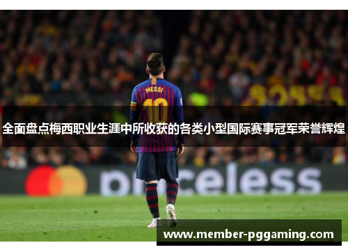 全面盘点梅西职业生涯中所收获的各类小型国际赛事冠军荣誉辉煌