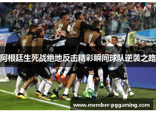 阿根廷生死战绝地反击精彩瞬间球队逆袭之路