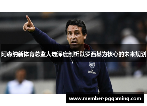 阿森纳新体育总监人选深度剖析以罗西基为核心的未来规划