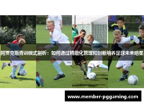 阿贾克斯青训模式剖析：如何通过精细化管理和创新培养足球未来明星