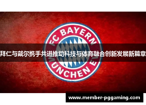 拜仁与戴尔携手共进推动科技与体育融合创新发展新篇章 拜仁与戴尔携手共进推动科技与体育融合创新发展新篇章