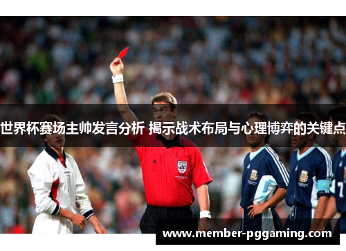 世界杯赛场主帅发言分析 揭示战术布局与心理博弈的关键点 世界杯赛场主帅发言分析 揭示战术布局与心理博弈的关键点