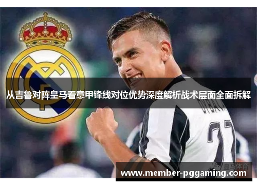 从吉鲁对阵皇马看意甲锋线对位优势深度解析战术层面全面拆解 从吉鲁对阵皇马看意甲锋线对位优势深度解析战术层面全面拆解
