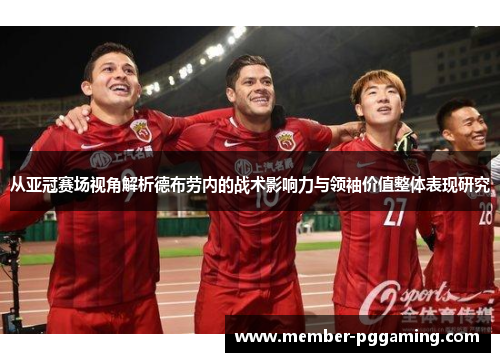 从亚冠赛场视角解析德布劳内的战术影响力与领袖价值整体表现研究 从亚冠赛场视角解析德布劳内的战术影响力与领袖价值整体表现研究