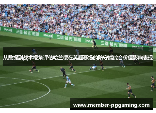 从数据到战术视角评估哈兰德在英超赛场的防守端综合价值影响表现 从数据到战术视角评估哈兰德在英超赛场的防守端综合价值影响表现