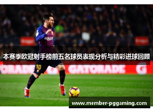 本赛季欧冠射手榜前五名球员表现分析与精彩进球回顾