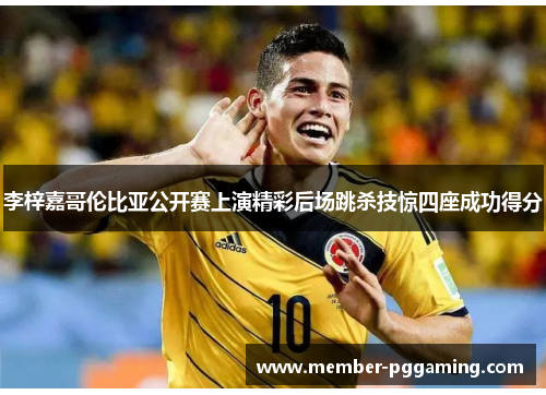 李梓嘉哥伦比亚公开赛上演精彩后场跳杀技惊四座成功得分 李梓嘉哥伦比亚公开赛上演精彩后场跳杀技惊四座成功得分