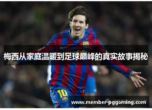 梅西从家庭温暖到足球巅峰的真实故事揭秘