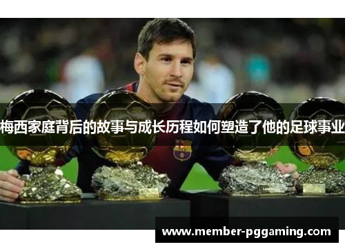 梅西家庭背后的故事与成长历程如何塑造了他的足球事业 梅西家庭背后的故事与成长历程如何塑造了他的足球事业