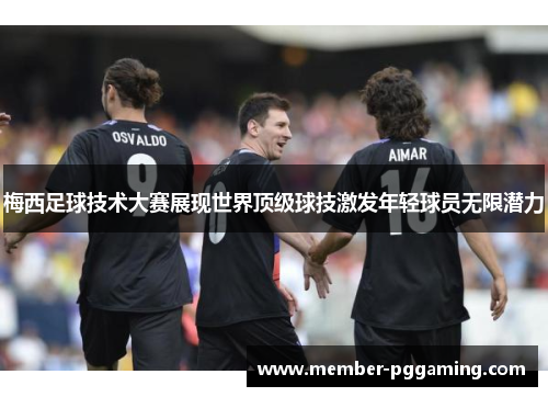 梅西足球技术大赛展现世界顶级球技激发年轻球员无限潜力 梅西足球技术大赛展现世界顶级球技激发年轻球员无限潜力